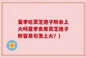 夏季吃灵芝孢子粉会上火吗夏季食用灵芝孢子粉容易引发上火？)