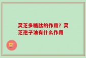 灵芝多糖肽的作用？灵芝孢子油有什么作用