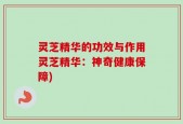 灵芝精华的功效与作用灵芝精华：神奇健康保障)