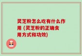 灵芝粉怎么吃有什么作用 (灵芝粉的正确食用方式和功效)