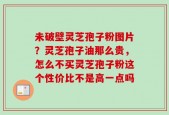 未破壁灵芝孢子粉图片？灵芝孢子油那么贵，怎么不买灵芝孢子粉这个性价比不是高一点吗