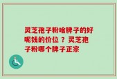 灵芝孢子粉啥牌子的好呢钱的价位 ？灵芝孢子粉哪个牌子正宗
