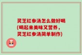 灵芝红参汤怎么做好喝(喝起来美味又营养，灵芝红参汤简单制作)