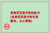 食用灵芝孢子粉拉肚子(食用灵芝孢子粉引发腹泻，小心使用)