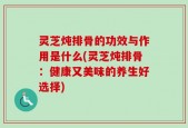 灵芝炖排骨的功效与作用是什么(灵芝炖排骨：健康又美味的养生好选择)