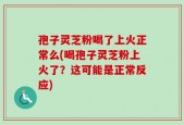 孢子灵芝粉喝了上火正常么(喝孢子灵芝粉上火了？这可能是正常反应)