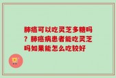 肺癌可以吃灵芝多糖吗？肺癌病患者能吃灵芝吗如果能怎么吃较好