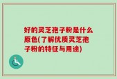 好的灵芝孢子粉是什么原色(了解优质灵芝孢子粉的特征与用途)
