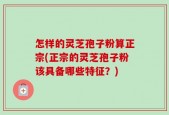 怎样的灵芝孢子粉算正宗(正宗的灵芝孢子粉该具备哪些特征？)