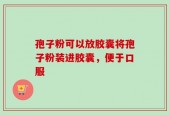 孢子粉可以放胶囊将孢子粉装进胶囊，便于口服