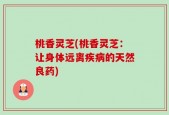 桃香灵芝(桃香灵芝：让身体远离疾病的天然良药)