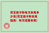 灵芝孢子粉每次食用多少克(灵芝孢子粉食用指南：每次适量食用)