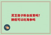 灵芝孢子粉会反胃吗？肺癌可以吃海参吗