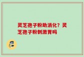 灵芝孢子粉助消化？灵芝孢子粉刺激胃吗