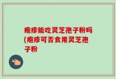疱疹能吃灵芝孢子粉吗(疱疹可否食用灵芝孢子粉