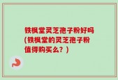 铁枫堂灵芝孢子粉好吗(铁枫堂的灵芝孢子粉值得购买么？)