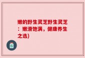 嫩的野生灵芝野生灵芝：嫩滑饱满，健康养生之选)
