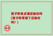 孢子粉有点潮还能吃吗(孢子粉受潮了还能吃吗？)