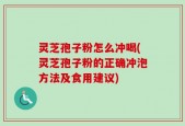 灵芝孢子粉怎么冲喝(灵芝孢子粉的正确冲泡方法及食用建议)
