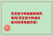 灵芝孢子粉能解伟哥药毒吗(灵芝孢子粉或许能对抗伟哥副作用)