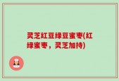 灵芝红豆绿豆蜜枣(红绿蜜枣，灵芝加持)