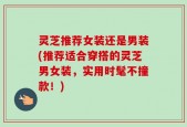 灵芝推荐女装还是男装(推荐适合穿搭的灵芝男女装，实用时髦不撞款！)