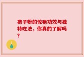 孢子粉的惊艳功效与独特吃法，你真的了解吗？