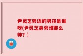 尹灵芝旁边的男孩是谁呀(尹灵芝身旁谁那么帅？)
