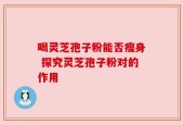 喝灵芝孢子粉能否瘦身 探究灵芝孢子粉对的作用