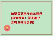 破壁灵芝孢子有三萜吗(研究发现：灵芝孢子含有三萜化合物)