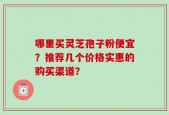 哪里买灵芝孢子粉便宜？推荐几个价格实惠的购买渠道？