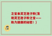 之宝来灵芝孢子粉(发现灵芝孢子粉之宝——助力健康的秘密！)