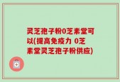 灵芝孢子粉0芝素堂可以(提高免疫力 0芝素堂灵芝孢子粉供应)