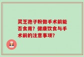 灵芝孢子粉做手术前能否食用？健康饮食与手术前的注意事项？
