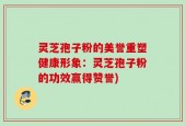 灵芝孢子粉的美誉重塑健康形象：灵芝孢子粉的功效赢得赞誉)