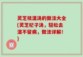 灵芝祛湿汤的做法大全(灵芝杞子汤，轻松去湿不留病，做法详解！)