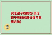 灵芝孢子粉的吃(灵芝孢子粉的药用价值与食用方法)