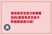 康得易灵芝孢子粉哪里出的(康得易灵芝孢子粉销售渠道介绍)