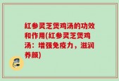 红参灵芝煲鸡汤的功效和作用(红参灵芝煲鸡汤：增强免疫力，滋润养颜)