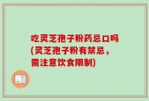 吃灵芝孢子粉药忌口吗(灵芝孢子粉有禁忌，需注意饮食限制)