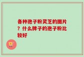 各种孢子粉灵芝的图片？什么牌子的孢子粉比较好