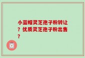 小蓝帽灵芝孢子粉转让？优质灵芝孢子粉出售？