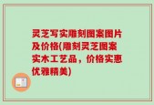 灵芝写实雕刻图案图片及价格(雕刻灵芝图案实木工艺品，价格实惠优雅精美)