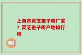 上海市灵芝孢子粉厂家？灵芝孢子粉产地排行榜