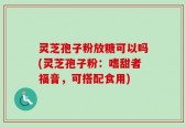 灵芝孢子粉放糖可以吗(灵芝孢子粉：嗜甜者福音，可搭配食用)