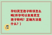 孕妇灵芝孢子粉该怎么喝(怀孕可以食用灵芝孢子粉吗？正确方法是什么？)