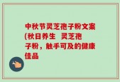 中秋节灵芝孢子粉文案(秋日养生  灵芝孢子粉，触手可及的健康佳品