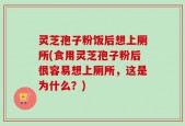 灵芝孢子粉饭后想上厕所(食用灵芝孢子粉后很容易想上厕所，这是为什么？)