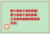 惠汁源孢子油软胶囊(惠汁源孢子油软胶囊：让您拥有健康的肠道微生态)