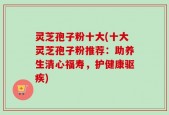 灵芝孢子粉十大(十大灵芝孢子粉推荐：助养生清心福寿，护健康驱疾)